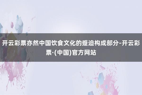 开云彩票亦然中国饮食文化的蹙迫构成部分-开云彩票·(中国)官方网站