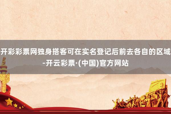 开彩彩票网独身搭客可在实名登记后前去各自的区域-开云彩票·(中国)官方网站