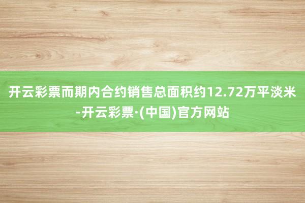 开云彩票而期内合约销售总面积约12.72万平淡米-开云彩票·(中国)官方网站
