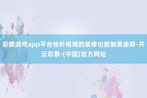 彩票游戏app平台检朴格调的装修也扼制易逾期-开云彩票·(中国)官方网站