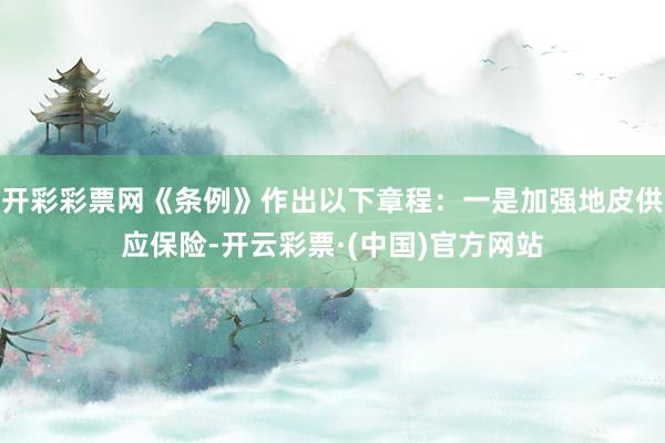开彩彩票网《条例》作出以下章程：一是加强地皮供应保险-开云彩票·(中国)官方网站