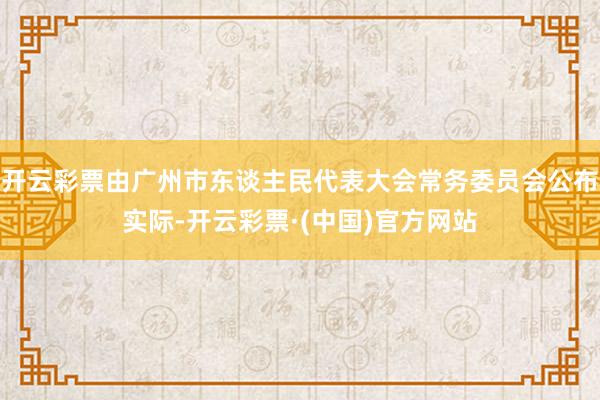 开云彩票由广州市东谈主民代表大会常务委员会公布实际-开云彩票·(中国)官方网站