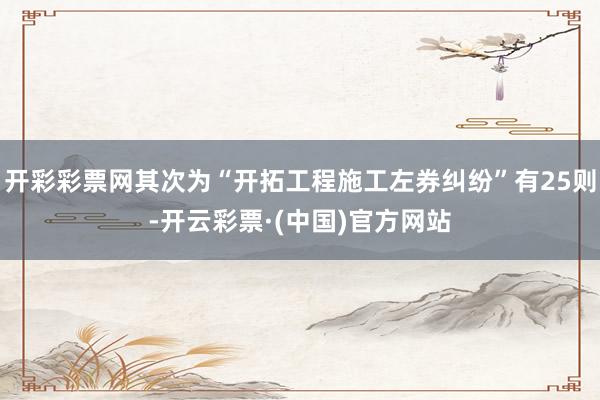 开彩彩票网其次为“开拓工程施工左券纠纷”有25则-开云彩票·(中国)官方网站