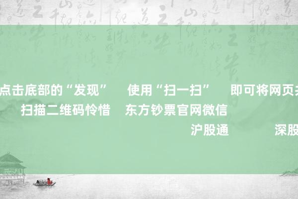 开云彩票 点击底部的“发现” 使用“扫一扫” 即可将网页共享至一又友圈 扫描二维码怜惜 东方钞票官网微信 沪股通 深股通 港