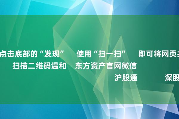 开云彩票 点击底部的“发现” 使用“扫一扫” 即可将网页共享至一又友圈 扫描二维码温和 东方资产官网微信 沪股通 深股通 港