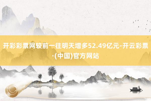 开彩彩票网较前一往明天增多52.49亿元-开云彩票·(中国)官方网站