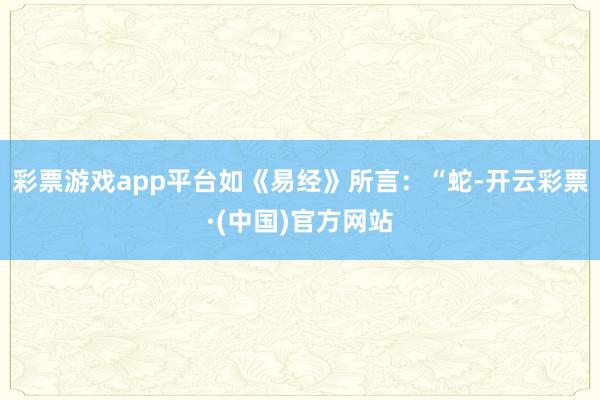 彩票游戏app平台如《易经》所言：“蛇-开云彩票·(中国)官方网站
