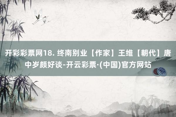 开彩彩票网18. 终南别业【作家】王维【朝代】唐中岁颇好谈-开云彩票·(中国)官方网站