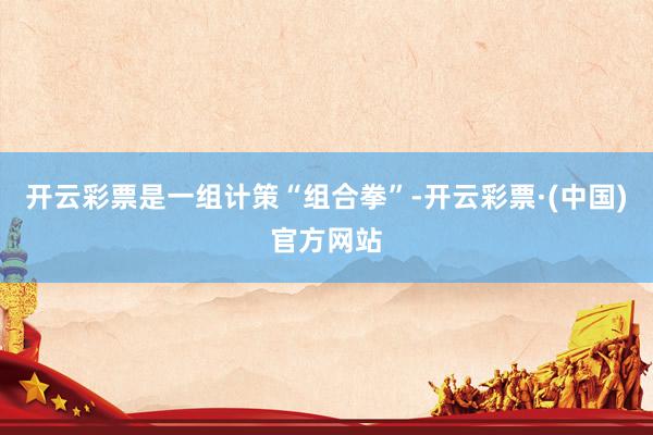 开云彩票是一组计策“组合拳”-开云彩票·(中国)官方网站