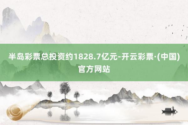 半岛彩票总投资约1828.7亿元-开云彩票·(中国)官方网站