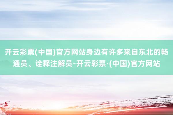 开云彩票(中国)官方网站身边有许多来自东北的畅通员、诠释注解员-开云彩票·(中国)官方网站