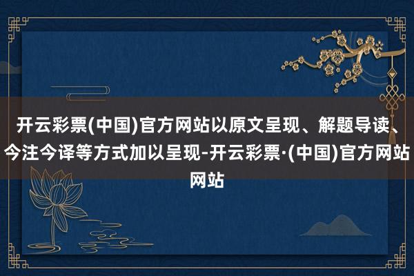 开云彩票(中国)官方网站以原文呈现、解题导读、今注今译等方式加以呈现-开云彩票·(中国)官方网站