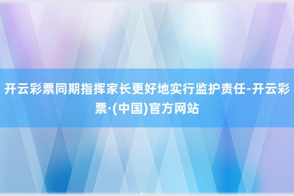 开云彩票同期指挥家长更好地实行监护责任-开云彩票·(中国)官方网站