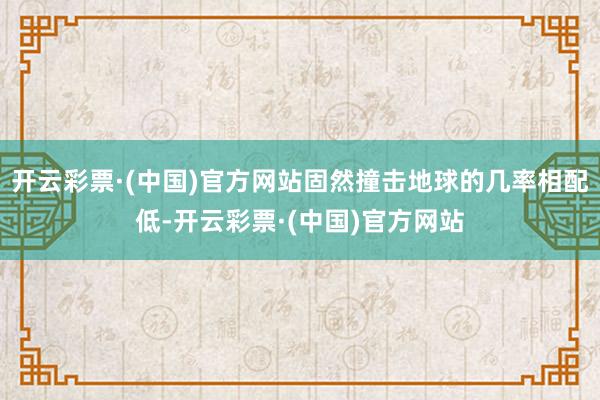 开云彩票·(中国)官方网站固然撞击地球的几率相配低-开云彩票·(中国)官方网站