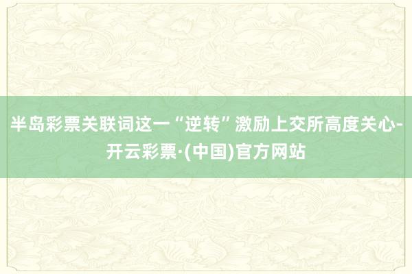 半岛彩票关联词这一“逆转”激励上交所高度关心-开云彩票·(中国)官方网站