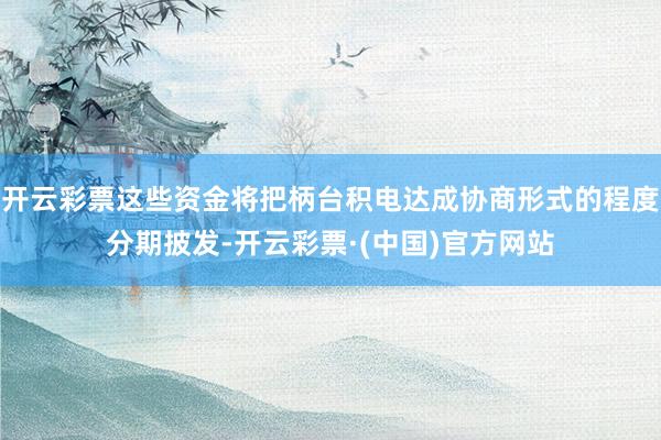开云彩票这些资金将把柄台积电达成协商形式的程度分期披发-开云彩票·(中国)官方网站
