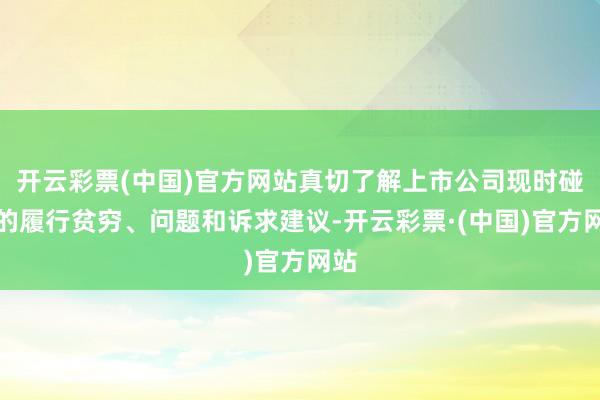 开云彩票(中国)官方网站真切了解上市公司现时碰到的履行贫穷、问题和诉求建议-开云彩票·(中国)官方网站