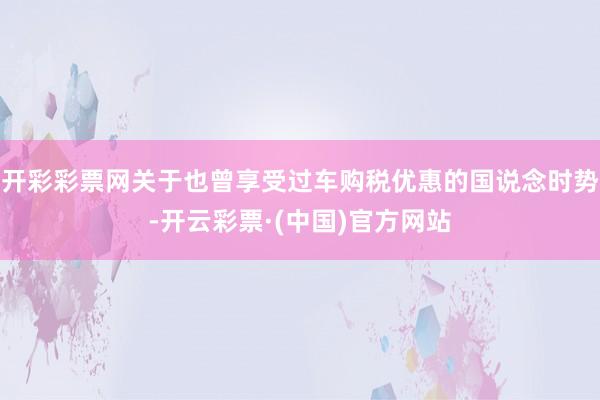 开彩彩票网关于也曾享受过车购税优惠的国说念时势-开云彩票·(中国)官方网站