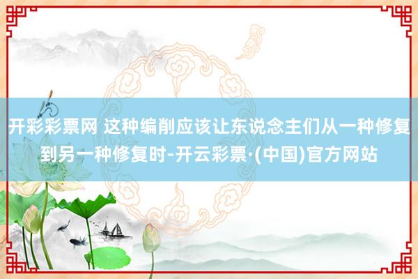 开彩彩票网 这种编削应该让东说念主们从一种修复到另一种修复时-开云彩票·(中国)官方网站