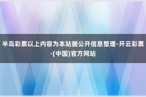 半岛彩票以上内容为本站据公开信息整理-开云彩票·(中国)官方网站