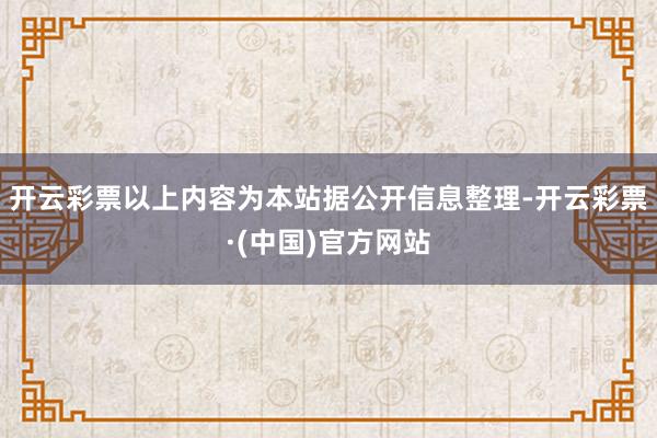 开云彩票以上内容为本站据公开信息整理-开云彩票·(中国)官方网站