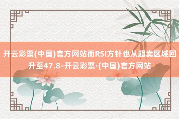 开云彩票(中国)官方网站而RSI方针也从超卖区域回升至47.8-开云彩票·(中国)官方网站