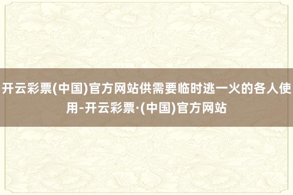 开云彩票(中国)官方网站供需要临时逃一火的各人使用-开云彩票·(中国)官方网站
