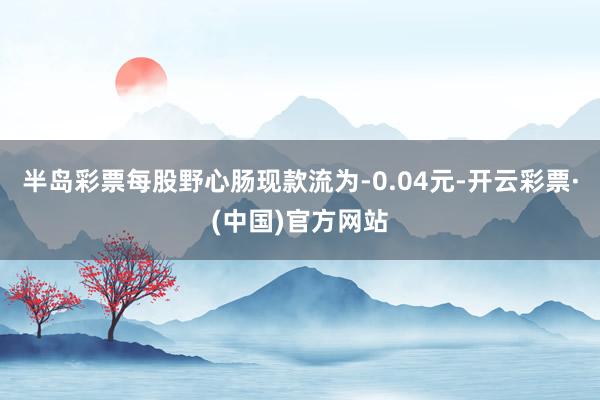 半岛彩票每股野心肠现款流为-0.04元-开云彩票·(中国)官方网站