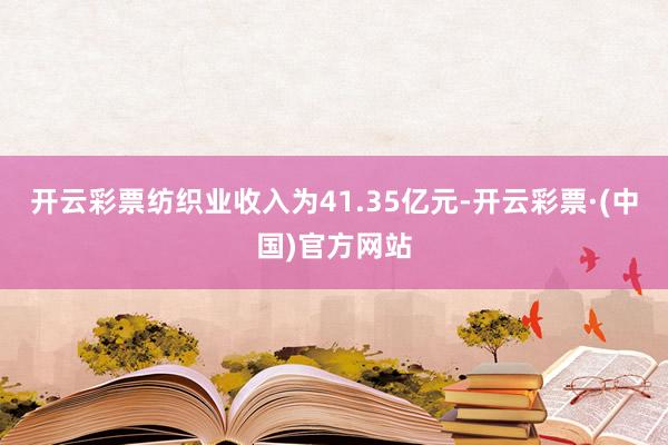 开云彩票纺织业收入为41.35亿元-开云彩票·(中国)官方网站