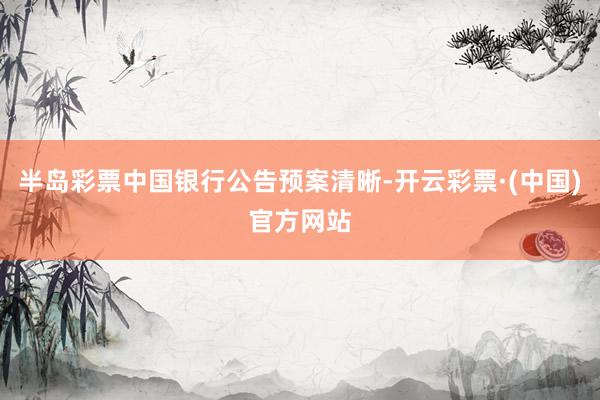 半岛彩票中国银行公告预案清晰-开云彩票·(中国)官方网站