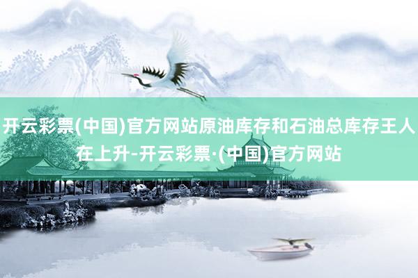开云彩票(中国)官方网站原油库存和石油总库存王人在上升-开云彩票·(中国)官方网站