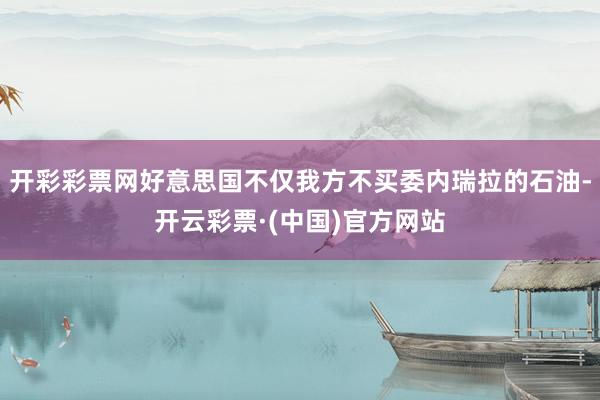 开彩彩票网好意思国不仅我方不买委内瑞拉的石油-开云彩票·(中国)官方网站