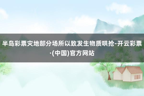 半岛彩票灾地部分场所以致发生物质哄抢-开云彩票·(中国)官方网站