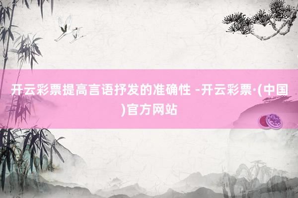 开云彩票提高言语抒发的准确性 -开云彩票·(中国)官方网站