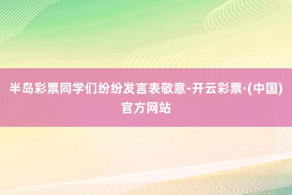 半岛彩票同学们纷纷发言表敬意-开云彩票·(中国)官方网站
