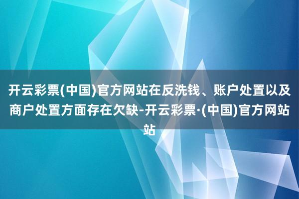 开云彩票(中国)官方网站在反洗钱、账户处置以及商户处置方面存在欠缺-开云彩票·(中国)官方网站
