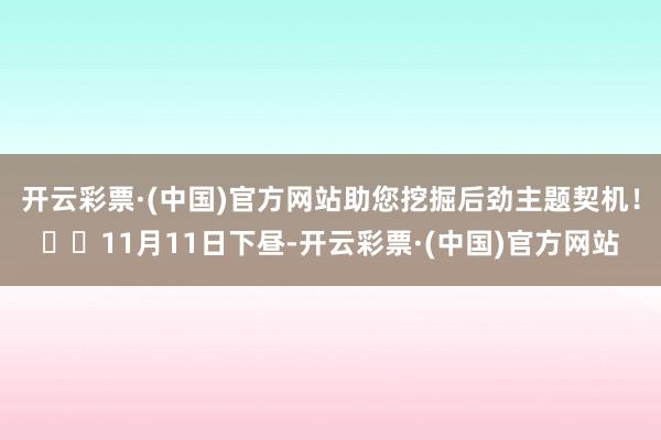 开云彩票·(中国)官方网站助您挖掘后劲主题契机！		11月11日下昼-开云彩票·(中国)官方网站