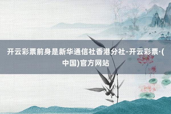 开云彩票前身是新华通信社香港分社-开云彩票·(中国)官方网站