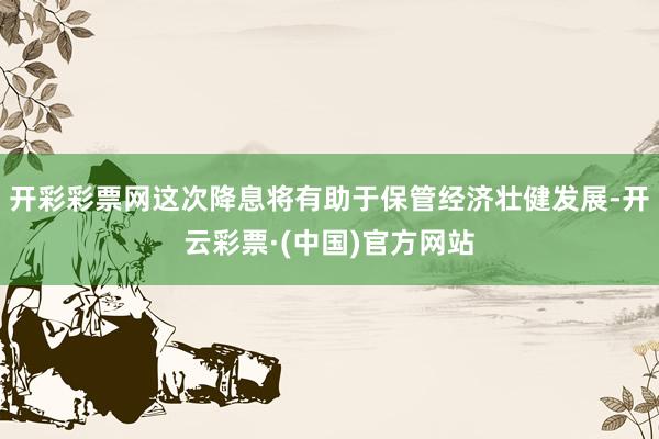 开彩彩票网这次降息将有助于保管经济壮健发展-开云彩票·(中国)官方网站