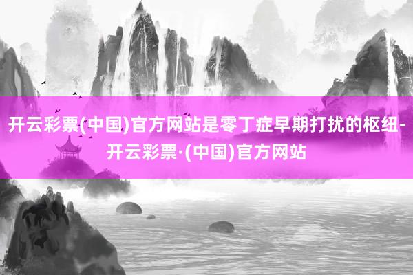 开云彩票(中国)官方网站是零丁症早期打扰的枢纽-开云彩票·(中国)官方网站