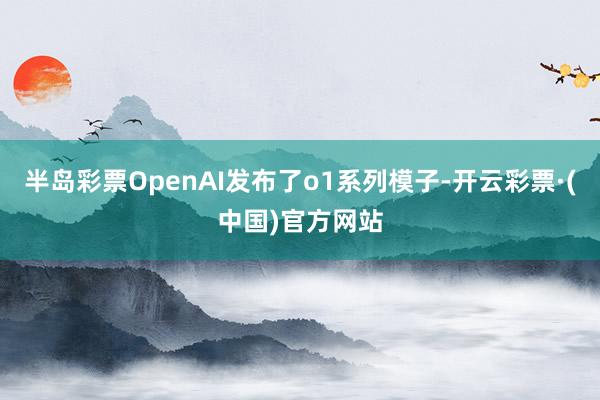 半岛彩票OpenAI发布了o1系列模子-开云彩票·(中国)官方网站