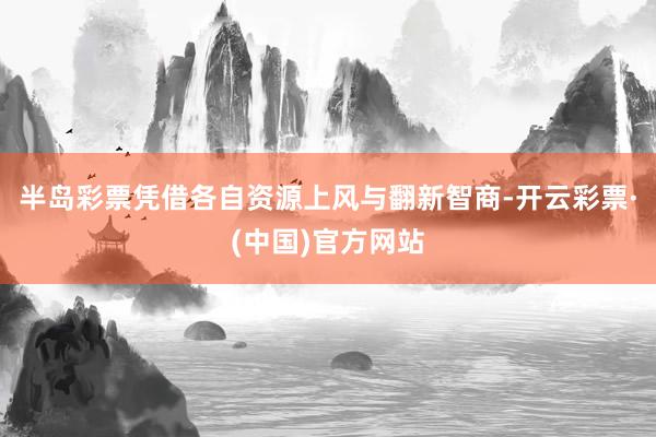 半岛彩票凭借各自资源上风与翻新智商-开云彩票·(中国)官方网站