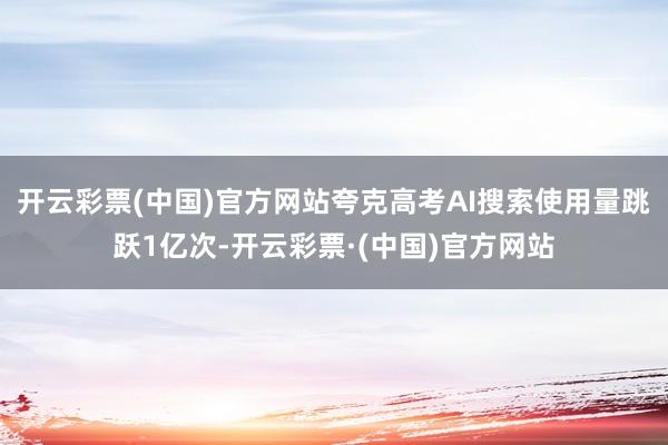 开云彩票(中国)官方网站夸克高考AI搜索使用量跳跃1亿次-开云彩票·(中国)官方网站