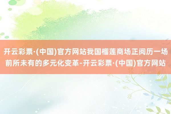 开云彩票·(中国)官方网站我国榴莲商场正阅历一场前所未有的多元化变革-开云彩票·(中国)官方网站