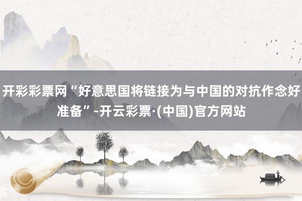 开彩彩票网“好意思国将链接为与中国的对抗作念好准备”-开云彩票·(中国)官方网站