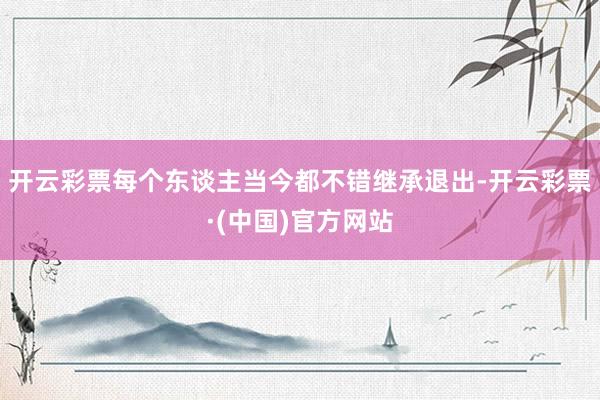 开云彩票每个东谈主当今都不错继承退出-开云彩票·(中国)官方网站
