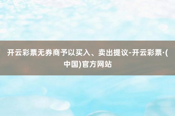 开云彩票无券商予以买入、卖出提议-开云彩票·(中国)官方网站