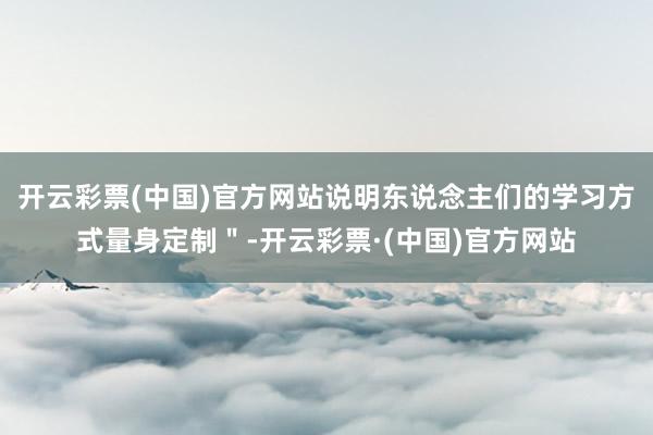 开云彩票(中国)官方网站说明东说念主们的学习方式量身定制＂-开云彩票·(中国)官方网站