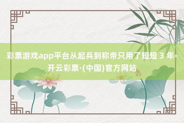 彩票游戏app平台从起兵到称帝只用了短短 3 年-开云彩票·(中国)官方网站