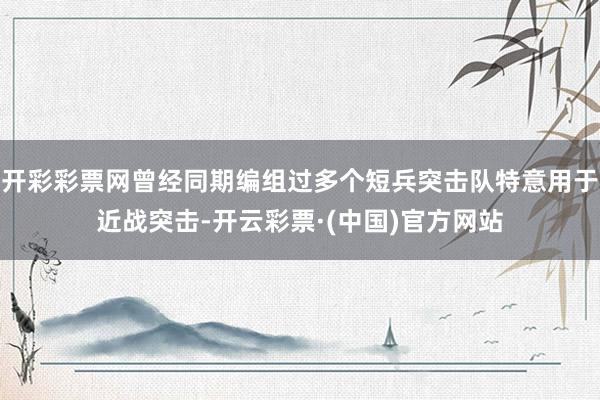 开彩彩票网曾经同期编组过多个短兵突击队特意用于近战突击-开云彩票·(中国)官方网站